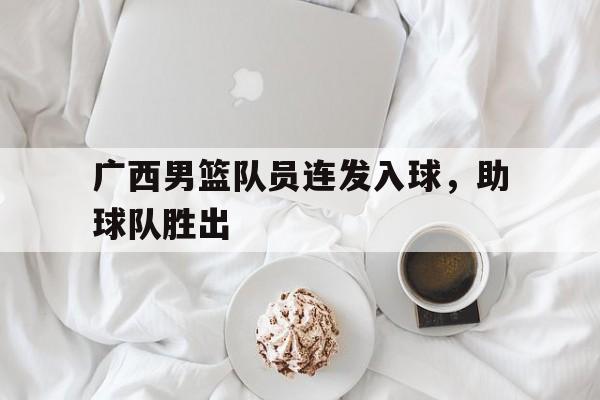 aoa体育官网-广西男篮队员连发入球，助球队胜出