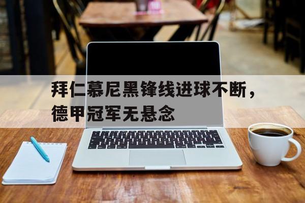 aoa体育官网-包含拜仁慕尼黑锋线进球不断，德甲冠军无悬念的词条